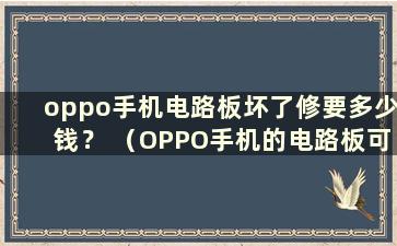 oppo手机电路板坏了修要多少钱？ （OPPO手机的电路板可以维修吗？）